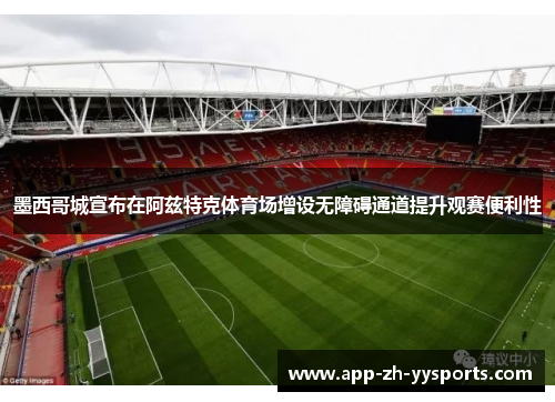 墨西哥城宣布在阿兹特克体育场增设无障碍通道提升观赛便利性